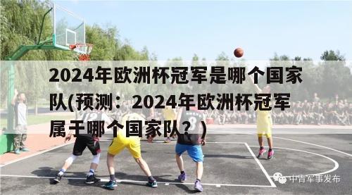 2024年欧洲杯冠军是哪个国家队(预测：2024年欧洲杯冠军属于哪个国家队？)