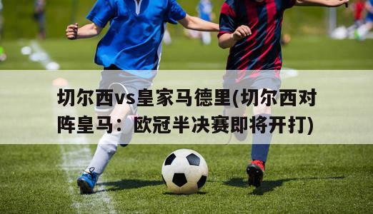 切尔西vs皇家马德里(切尔西对阵皇马：欧冠半决赛即将开打)