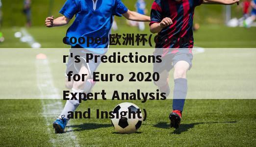 cooper欧洲杯(Cooper's Predictions for Euro 2020 Expert Analysis and Insight)