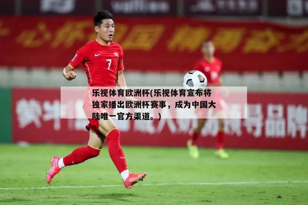 乐视体育欧洲杯(乐视体育宣布将独家播出欧洲杯赛事，成为中国大陆唯一官方渠道。)