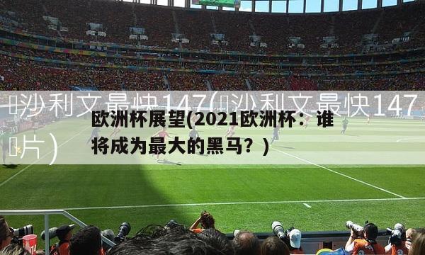 欧洲杯展望(2021欧洲杯：谁将成为最大的黑马？)