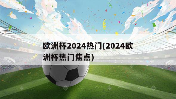 欧洲杯2024热门(2024欧洲杯热门焦点)