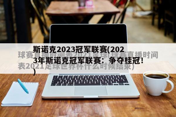 斯诺克2023冠军联赛(2023年斯诺克冠军联赛：争夺桂冠！)