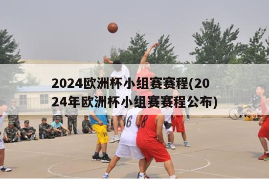 2024欧洲杯小组赛赛程(2024年欧洲杯小组赛赛程公布)