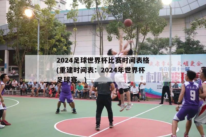 2024足球世界杯比赛时间表格(重建时间表：2024年世界杯足球赛。)