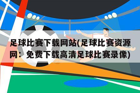 足球比赛下载网站(足球比赛资源网：免费下载高清足球比赛录像)