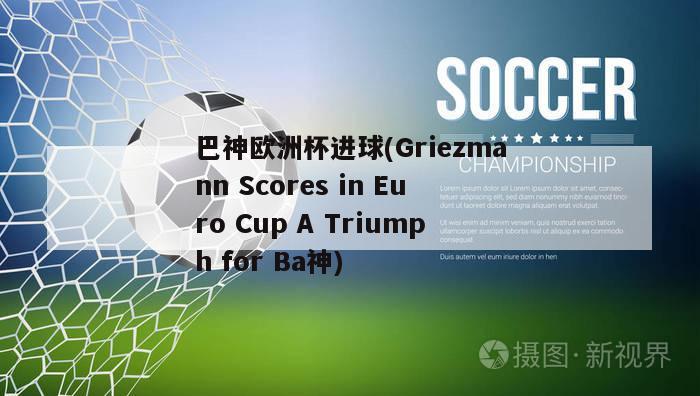 巴神欧洲杯进球(Griezmann Scores in Euro Cup A Triumph for Ba神)