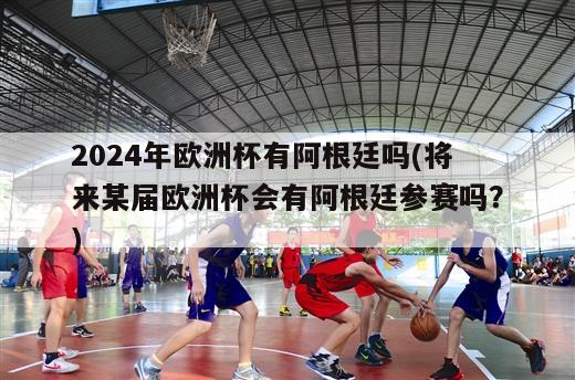 2024年欧洲杯有阿根廷吗(将来某届欧洲杯会有阿根廷参赛吗？)