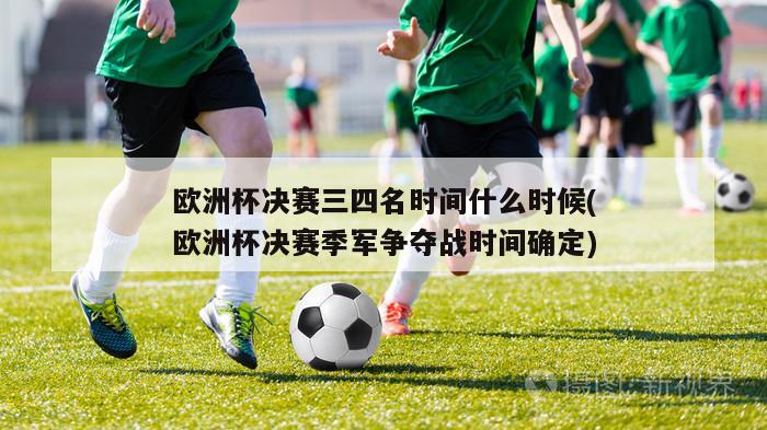 欧洲杯决赛三四名时间什么时候(欧洲杯决赛季军争夺战时间确定)