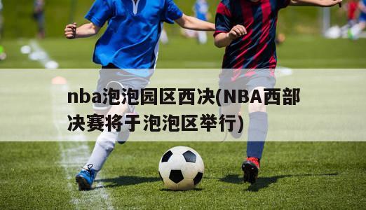 nba泡泡园区西决(NBA西部决赛将于泡泡区举行)