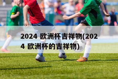 2024 欧洲杯吉祥物(2024 欧洲杯的吉祥物)