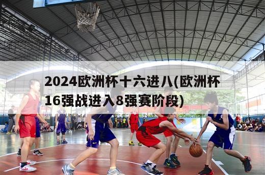 2024欧洲杯十六进八(欧洲杯16强战进入8强赛阶段)