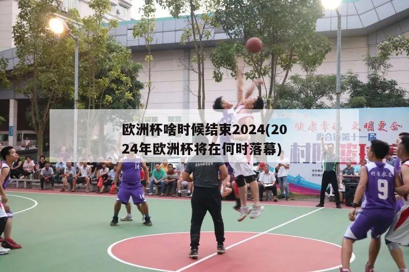 欧洲杯啥时候结束2024(2024年欧洲杯将在何时落幕)