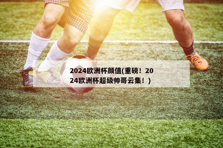 2024欧洲杯颜值(重磅！2024欧洲杯超级帅哥云集！)