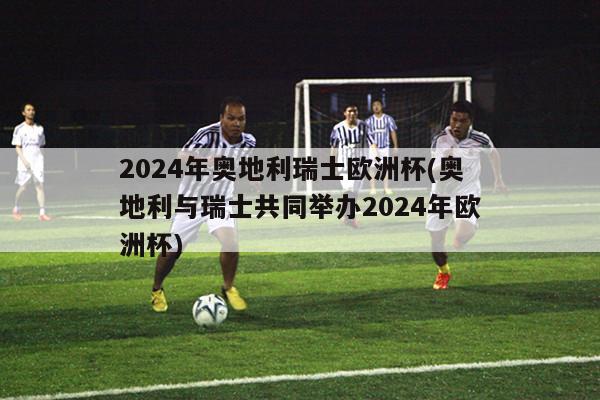 2024年奥地利瑞士欧洲杯(奥地利与瑞士共同举办2024年欧洲杯)