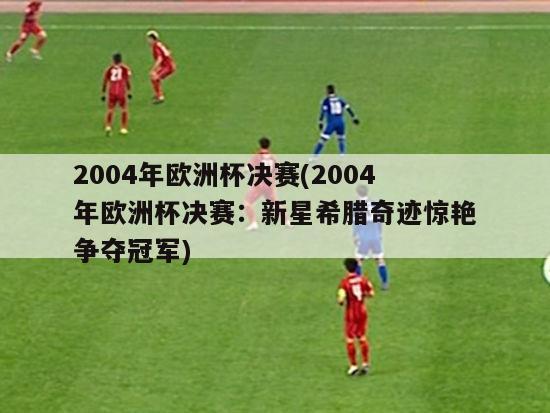 2004年欧洲杯决赛(2004年欧洲杯决赛：新星希腊奇迹惊艳争夺冠军)