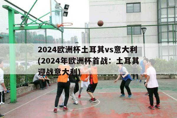 2024欧洲杯土耳其vs意大利(2024年欧洲杯首战：土耳其迎战意大利)