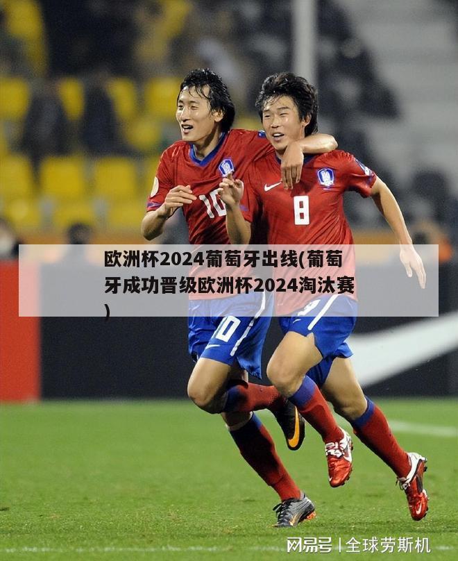 欧洲杯2024葡萄牙出线(葡萄牙成功晋级欧洲杯2024淘汰赛)